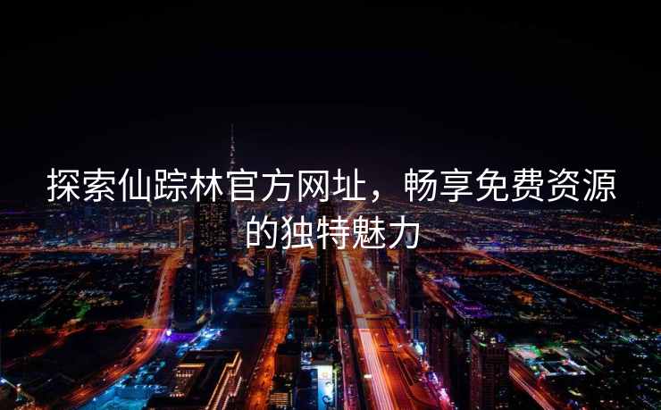 探索仙踪林官方网址，畅享免费资源的独特魅力