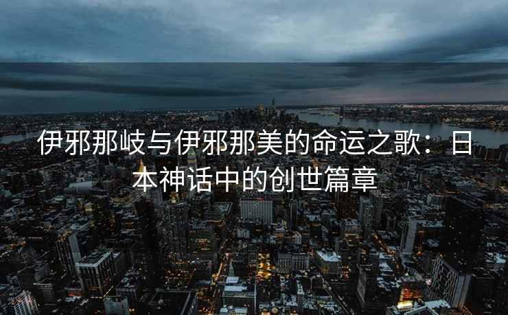 伊邪那岐与伊邪那美的命运之歌：日本神话中的创世篇章
