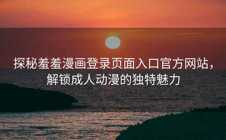 探秘羞羞漫画登录页面入口官方网站，解锁成人动漫的独特魅力