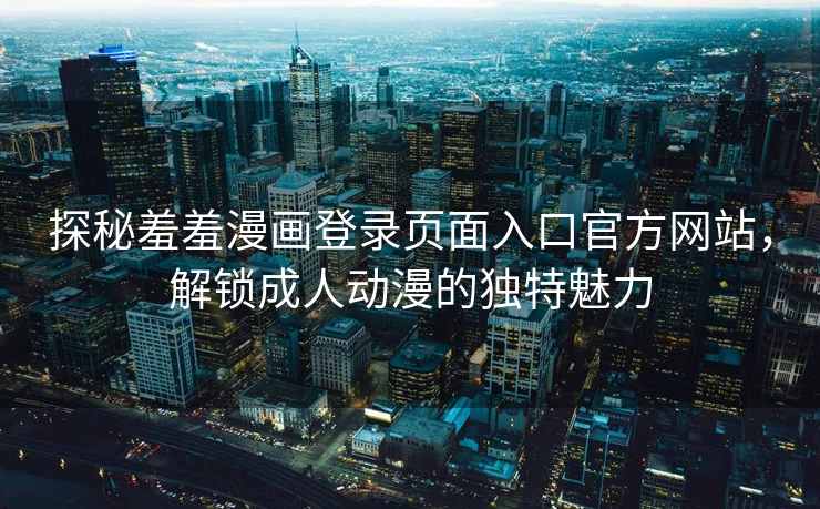 探秘羞羞漫画登录页面入口官方网站，解锁成人动漫的独特魅力