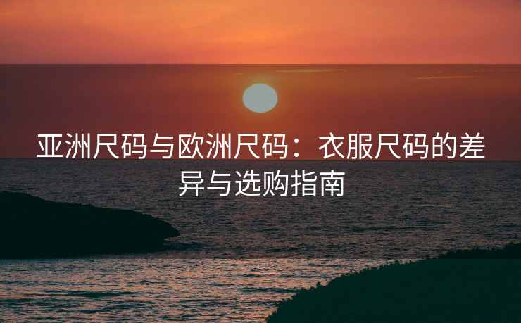 亚洲尺码与欧洲尺码：衣服尺码的差异与选购指南
