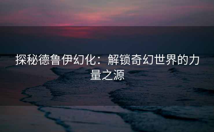 探秘德鲁伊幻化：解锁奇幻世界的力量之源