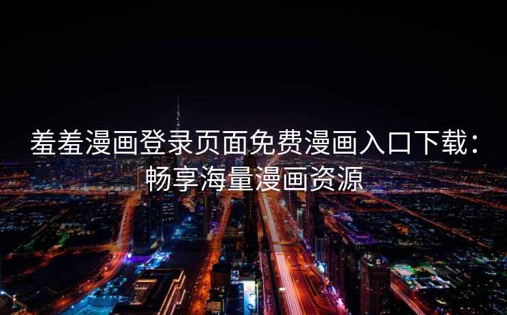 羞羞漫画登录页面免费漫画入口下载：畅享海量漫画资源