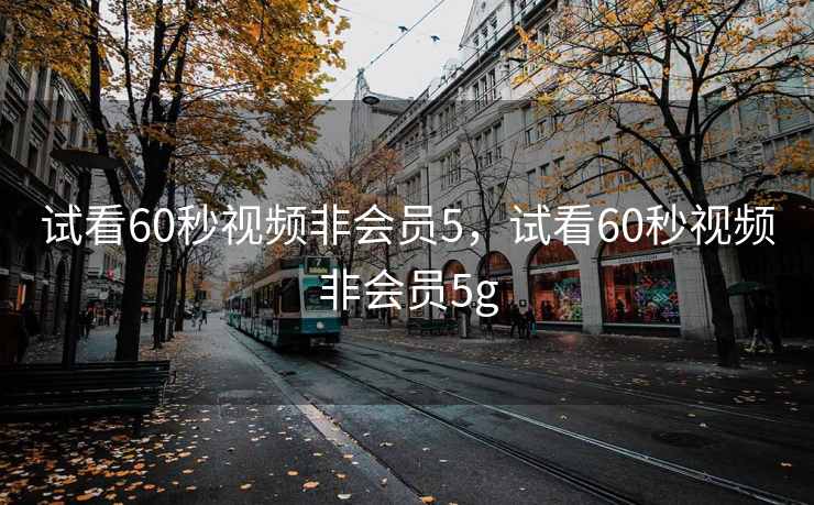 试看60秒视频非会员5，试看60秒视频非会员5g