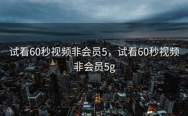 试看60秒视频非会员5，试看60秒视频非会员5g