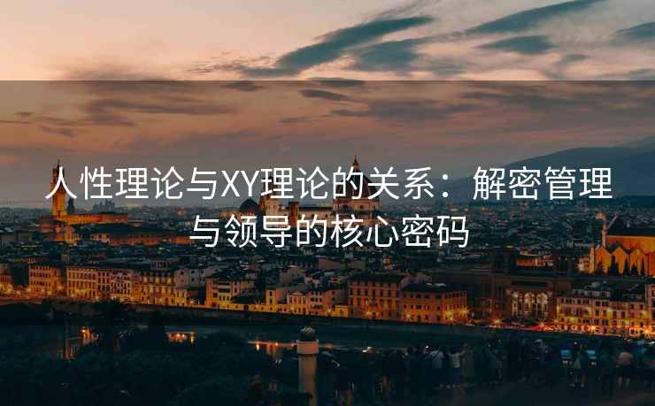 人性理论与XY理论的关系：解密管理与领导的核心密码