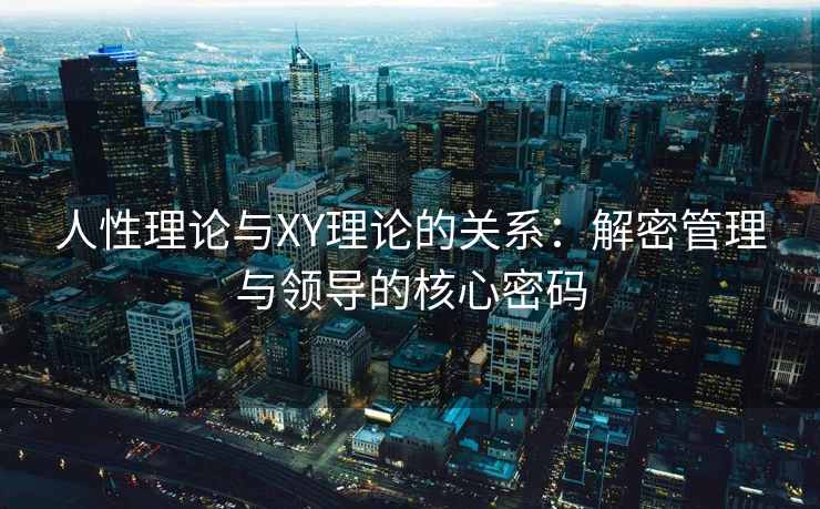 人性理论与XY理论的关系：解密管理与领导的核心密码