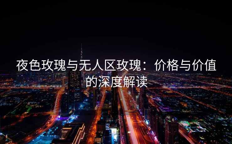 夜色玫瑰与无人区玫瑰：价格与价值的深度解读