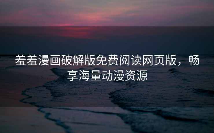 羞羞漫画破解版免费阅读网页版，畅享海量动漫资源