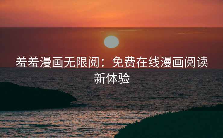 羞羞漫画无限阅：免费在线漫画阅读新体验