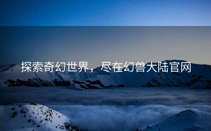 探索奇幻世界，尽在幻兽大陆官网