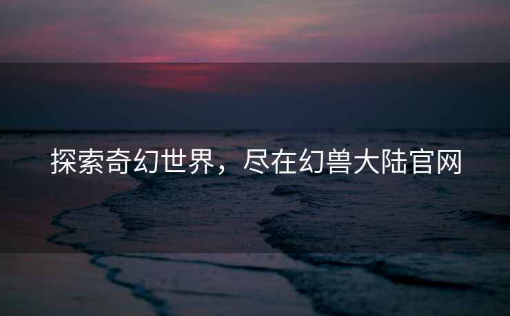 探索奇幻世界，尽在幻兽大陆官网