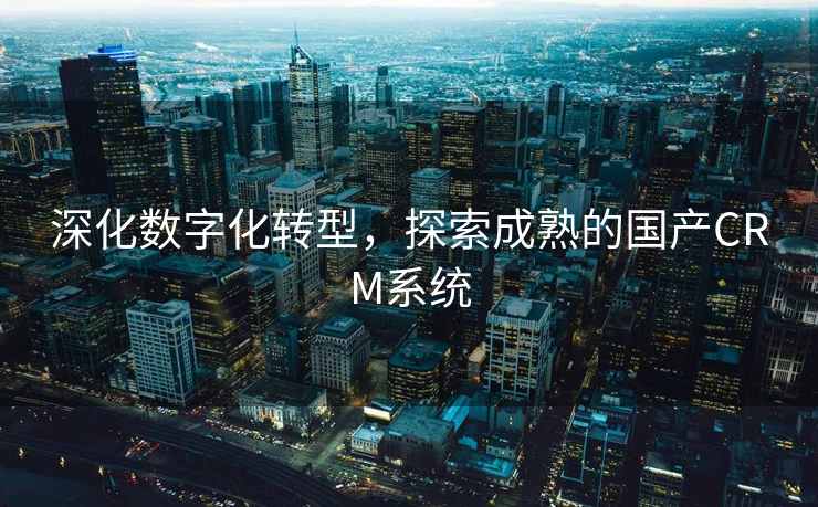 深化数字化转型，探索成熟的国产CRM系统