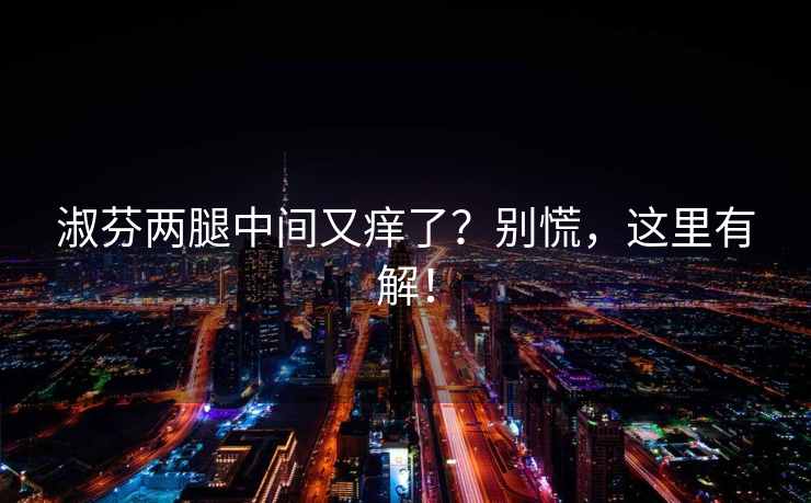 淑芬两腿中间又痒了？别慌，这里有解！