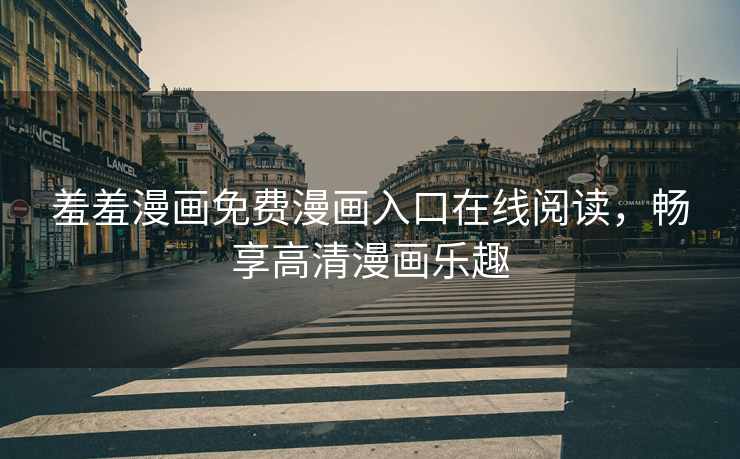 羞羞漫画免费漫画入口在线阅读，畅享高清漫画乐趣