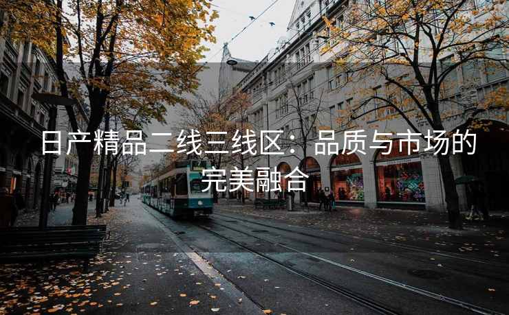 日产精品二线三线区：品质与市场的完美融合