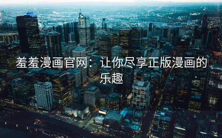 羞羞漫画官网：让你尽享正版漫画的乐趣