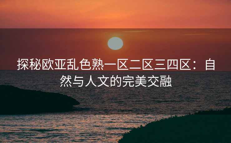 探秘欧亚乱色熟一区二区三四区：自然与人文的完美交融