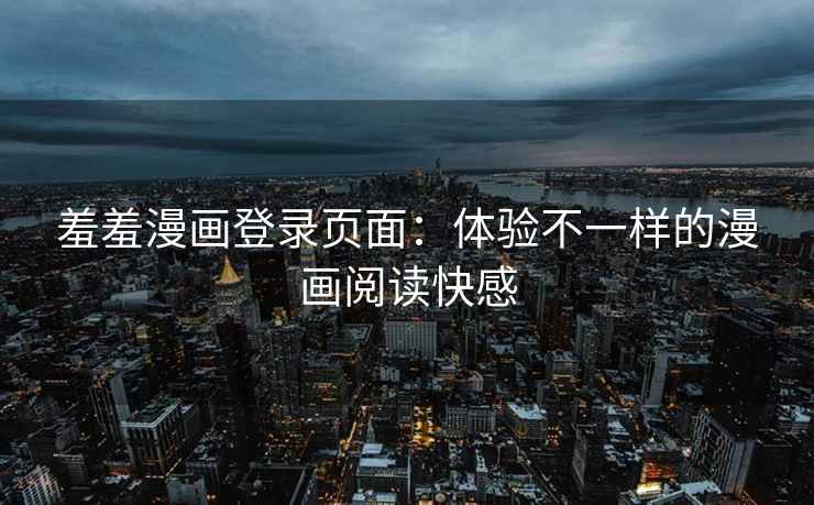 羞羞漫画登录页面：体验不一样的漫画阅读快感