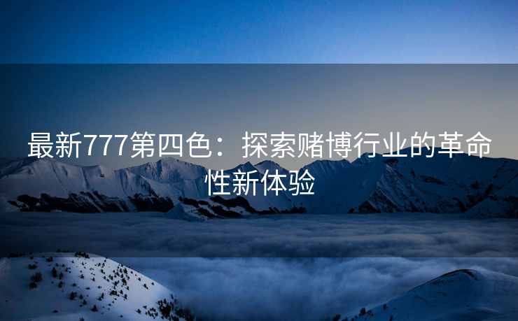最新777第四色：探索赌博行业的革命性新体验