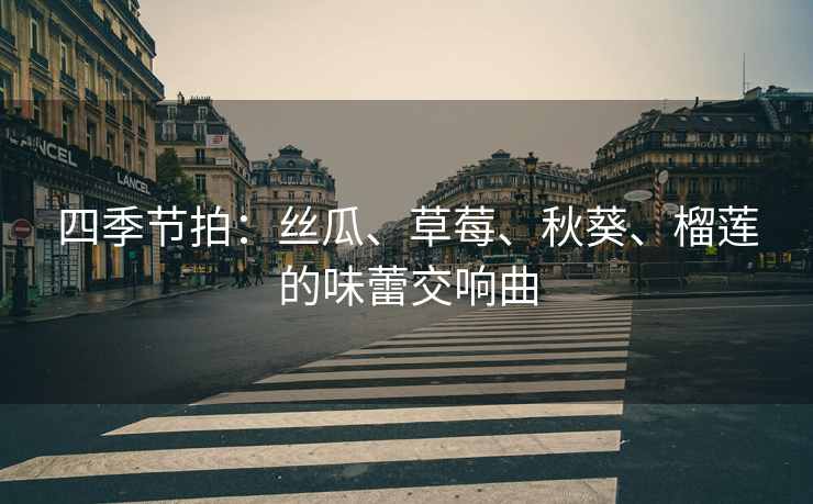 四季节拍：丝瓜、草莓、秋葵、榴莲的味蕾交响曲
