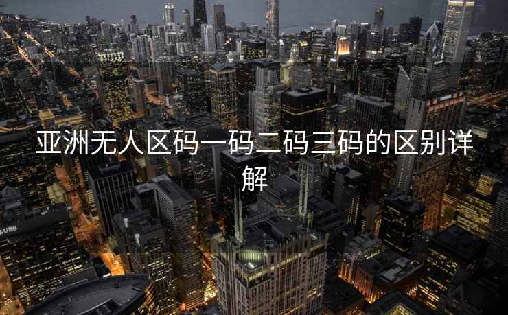 亚洲无人区码一码二码三码的区别详解