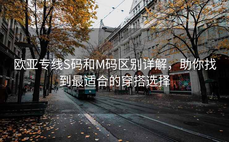 欧亚专线S码和M码区别详解，助你找到最适合的穿搭选择
