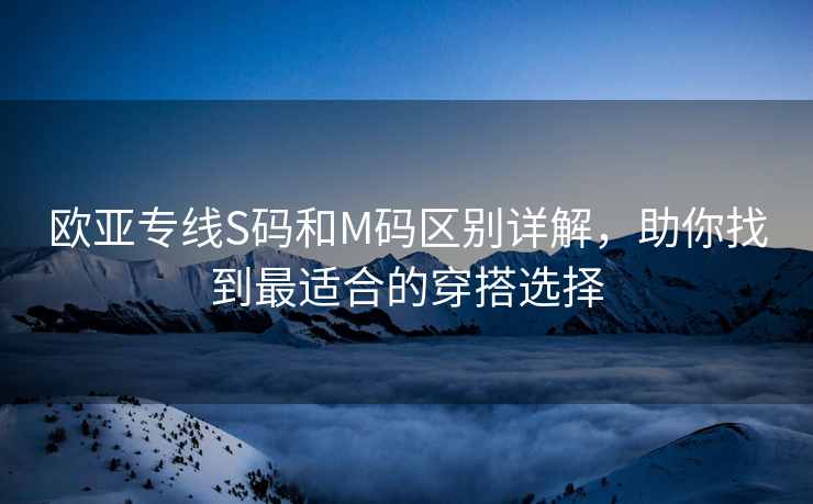欧亚专线S码和M码区别详解，助你找到最适合的穿搭选择