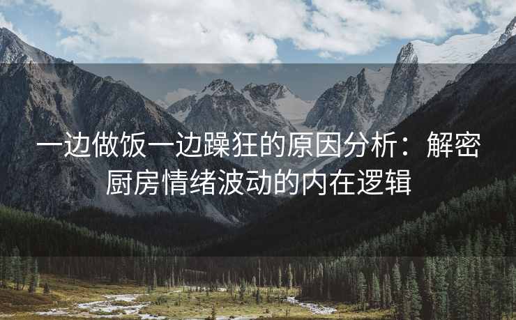 一边做饭一边躁狂的原因分析：解密厨房情绪波动的内在逻辑