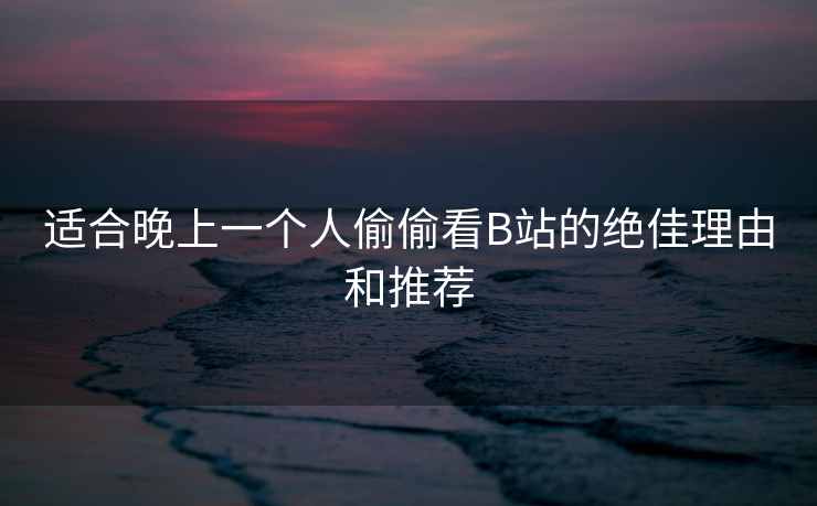 适合晚上一个人偷偷看B站的绝佳理由和推荐