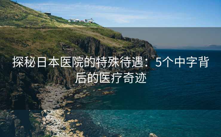 探秘日本医院的特殊待遇：5个中字背后的医疗奇迹