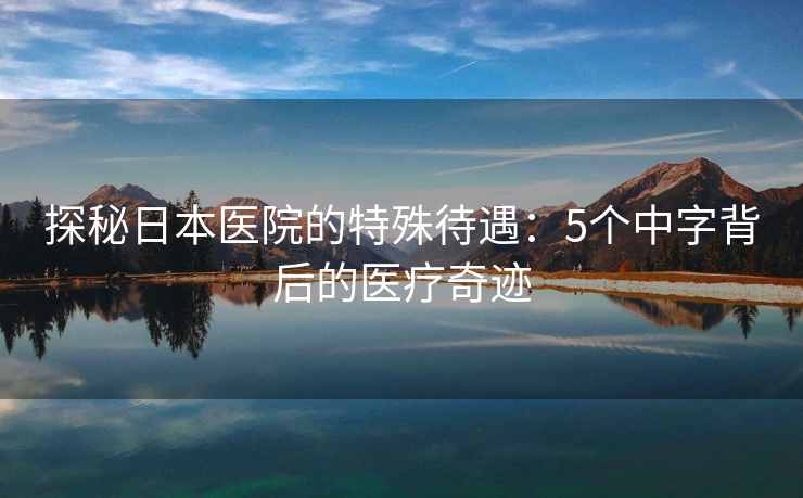 探秘日本医院的特殊待遇：5个中字背后的医疗奇迹