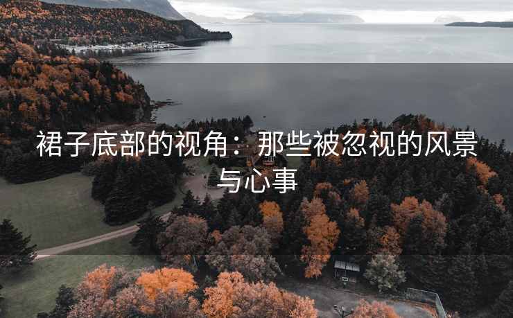 裙子底部的视角：那些被忽视的风景与心事