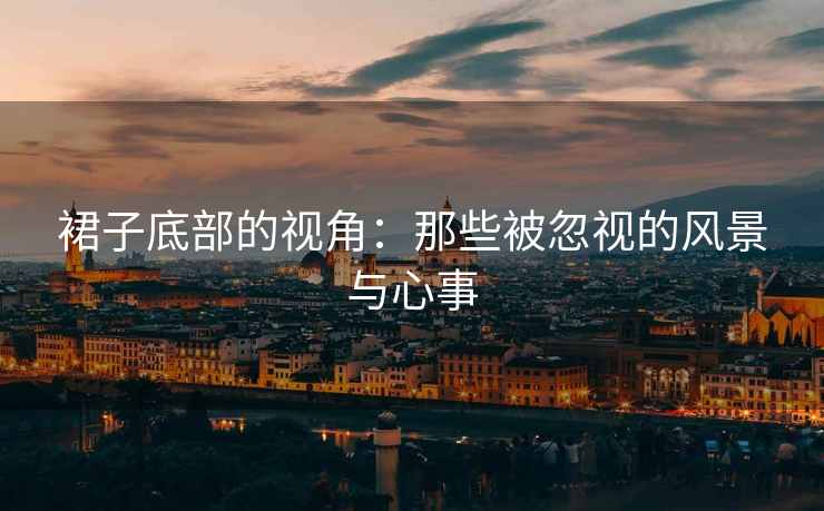 裙子底部的视角：那些被忽视的风景与心事