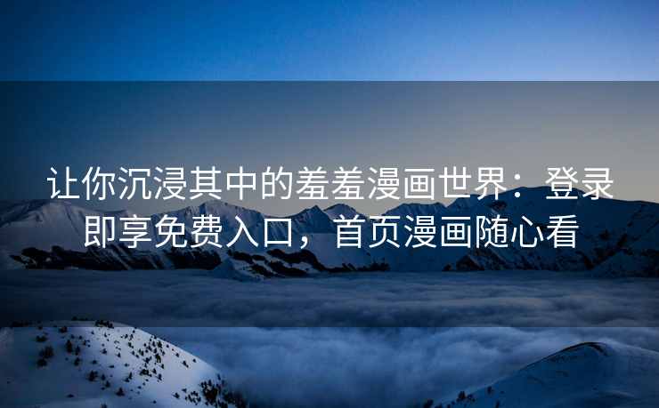 让你沉浸其中的羞羞漫画世界：登录即享免费入口，首页漫画随心看