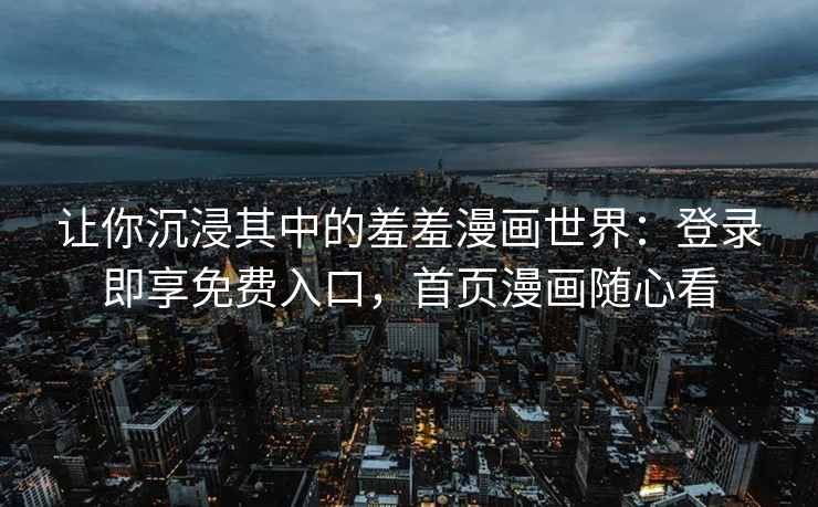 让你沉浸其中的羞羞漫画世界：登录即享免费入口，首页漫画随心看