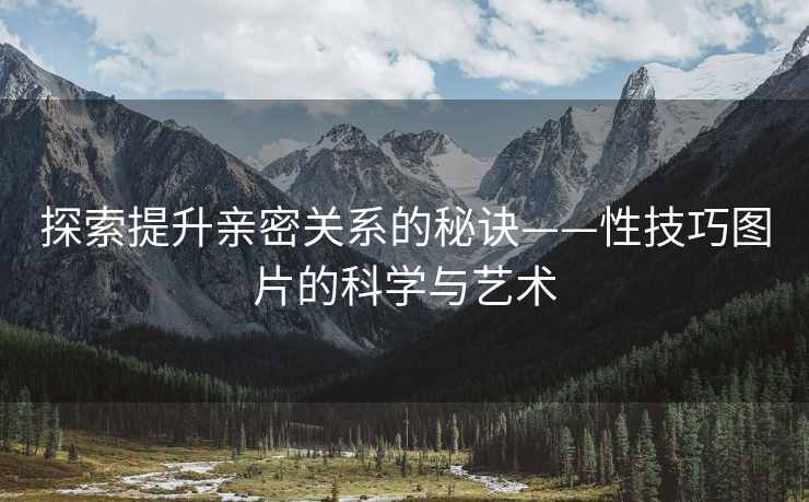 探索提升亲密关系的秘诀——性技巧图片的科学与艺术