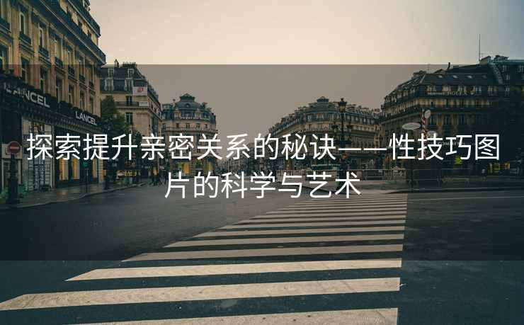 探索提升亲密关系的秘诀——性技巧图片的科学与艺术
