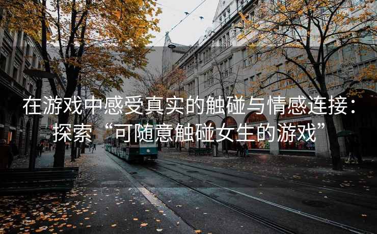 在游戏中感受真实的触碰与情感连接：探索“可随意触碰女生的游戏”