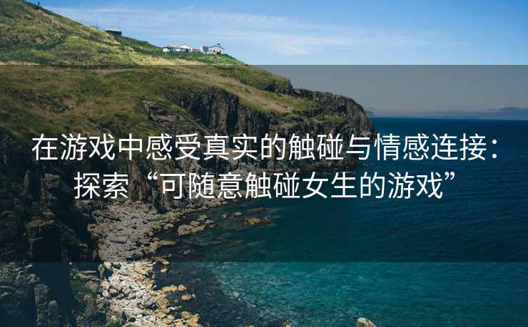 在游戏中感受真实的触碰与情感连接：探索“可随意触碰女生的游戏”