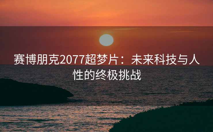 赛博朋克2077超梦片：未来科技与人性的终极挑战