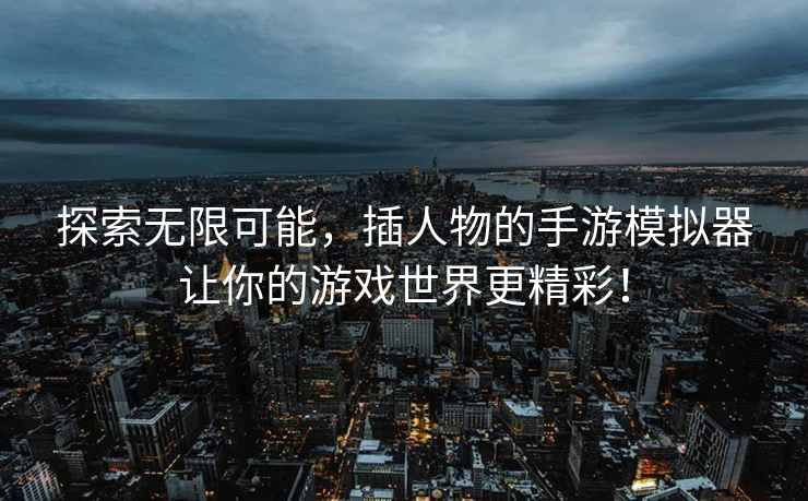 探索无限可能，插人物的手游模拟器让你的游戏世界更精彩！